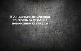 В Альметьевске усилили контроль за детьми в новогодние каникулы